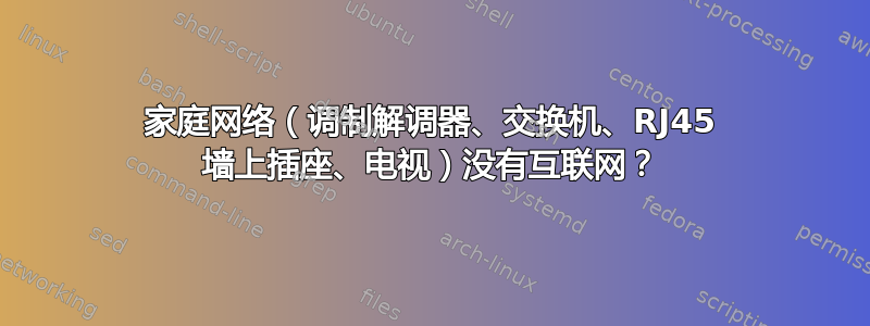 家庭网络（调制解调器、交换机、RJ45 墙上插座、电视）没有互联网？