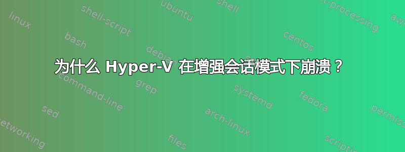 为什么 Hyper-V 在增强会话模式下崩溃？