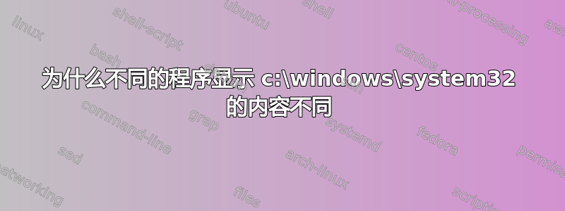 为什么不同的程序显示 c:\windows\system32 的内容不同