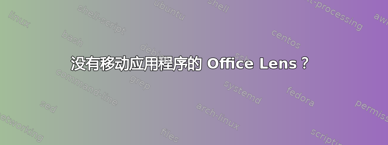 没有移动应用程序的 Office Lens？