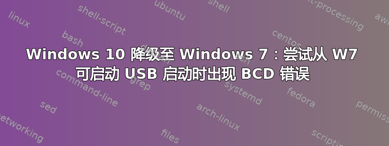 Windows 10 降级至 Windows 7：尝试从 W7 可启动 USB 启动时出现 BCD 错误