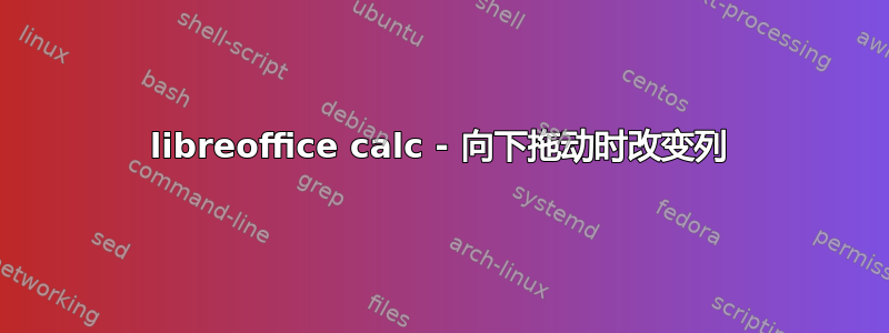 libreoffice calc - 向下拖动时改变列