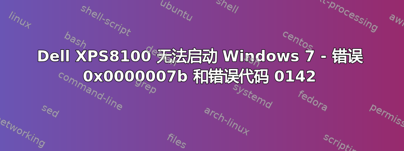 Dell XPS8100 无法启动 Windows 7 - 错误 0x0000007b 和错误代码 0142