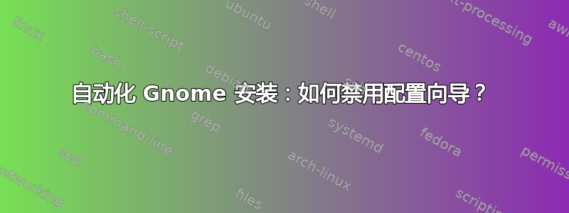 自动化 Gnome 安装：如何禁用配置向导？