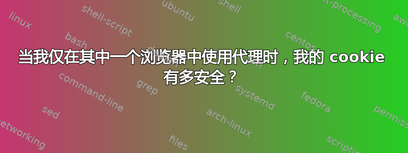 当我仅在其中一个浏览器中使用代理时，我的 cookie 有多安全？