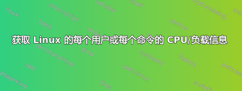 获取 Linux 的每个用户或每个命令的 CPU/负载信息