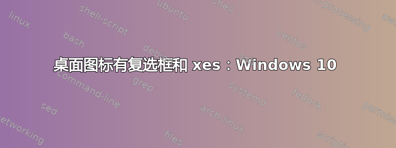 桌面图标有复选框和 xes：Windows 10