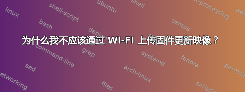 为什么我不应该通过 Wi-Fi 上传固件更新映像？