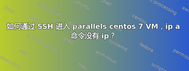 如何通过 SSH 进入 parallels centos 7 VM，ip a 命令没有 ip？