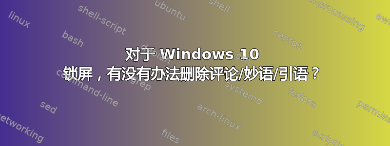 对于 Windows 10 锁屏，有没有办法删除评论/妙语/引语？