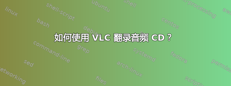 如何使用 VLC 翻录音频 CD？