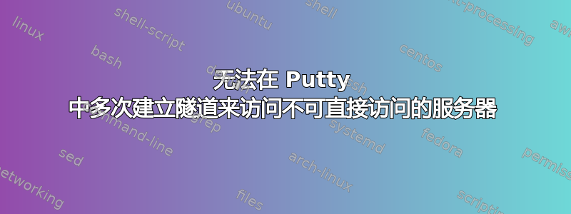 无法在 Putty 中多次建立隧道来访问不可直接访问的服务器