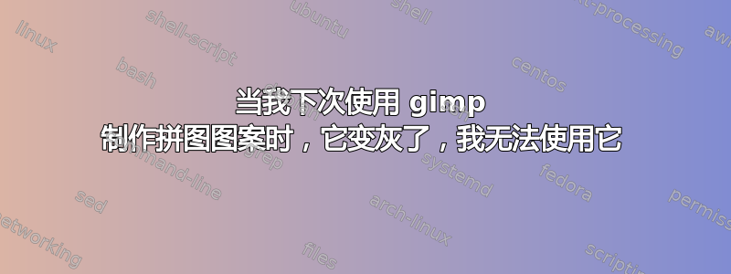 当我下次使用 gimp 制作拼图图案时，它变灰了，我无法使用它