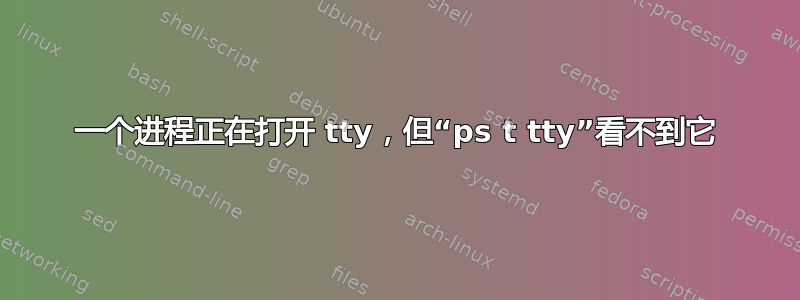 一个进程正在打开 tty，但“ps t tty”看不到它