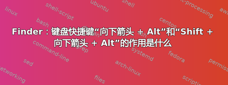 Finder：键盘快捷键“向下箭头 + Alt”和“Shift + 向下箭头 + Alt”的作用是什么