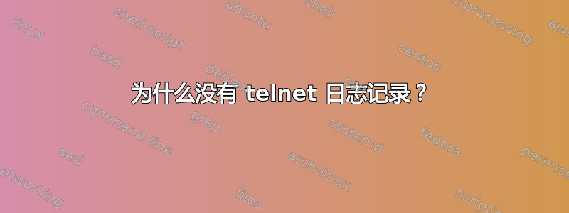 为什么没有 telnet 日志记录？