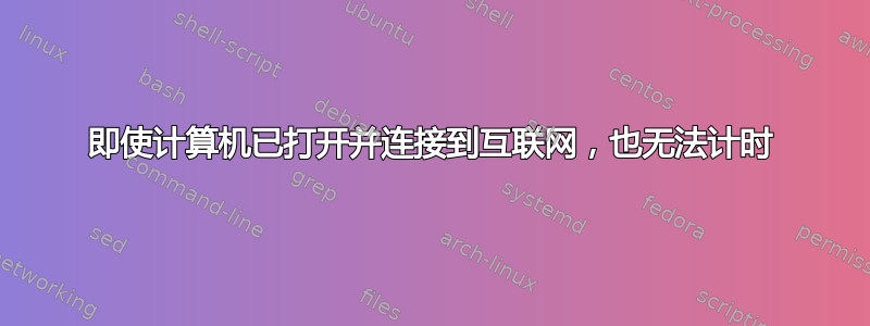 即使计算机已打开并连接到互联网，也无法计时