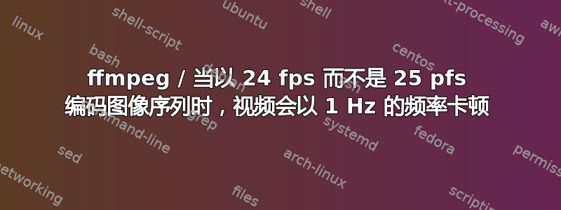 ffmpeg / 当以 24 fps 而不是 25 pfs 编码图像序列时，视频会以 1 Hz 的频率卡顿