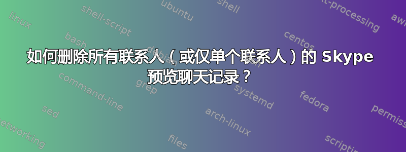 如何删除所有联系人（或仅单个联系人）的 Skype 预览聊天记录？