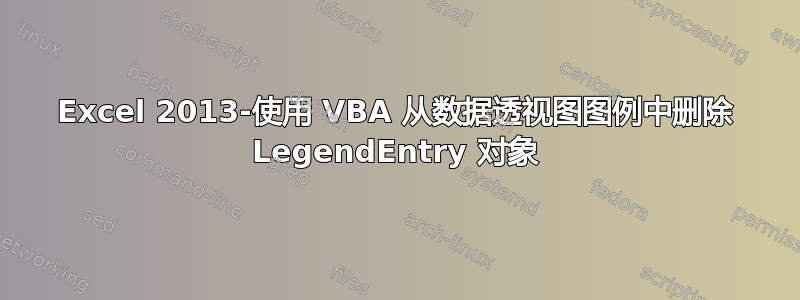 Excel 2013-使用 VBA 从数据透视图图例中删除 LegendEntry 对象