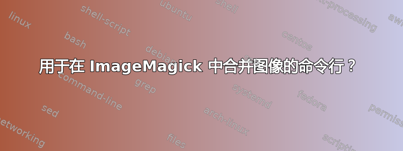 用于在 ImageMagick 中合并图像的命令行？