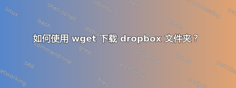 如何使用 wget 下载 dropbox 文件夹？