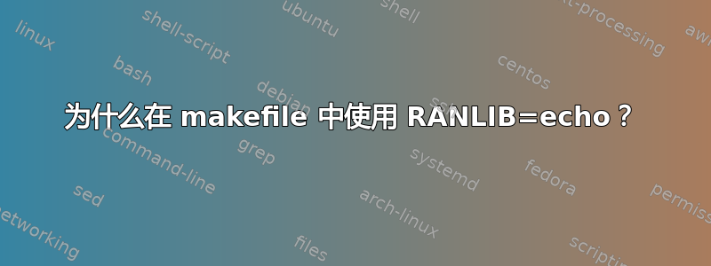 为什么在 makefile 中使用 RANLIB=echo？