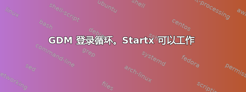 GDM 登录循环。Startx 可以工作