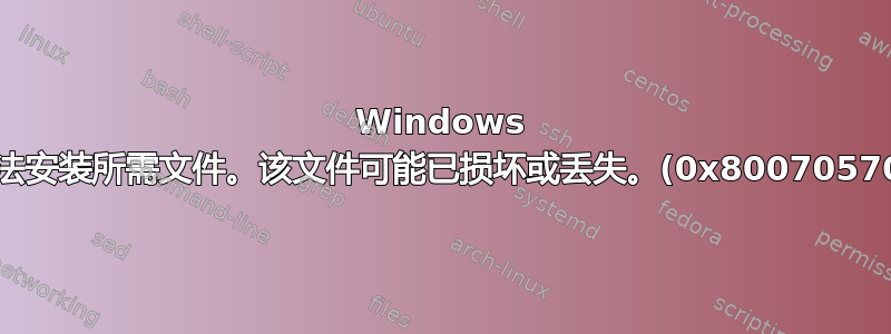 Windows 无法安装所需文件。该文件可能已损坏或丢失。(0x80070570)