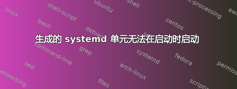 生成的 systemd 单元无法在启动时启动