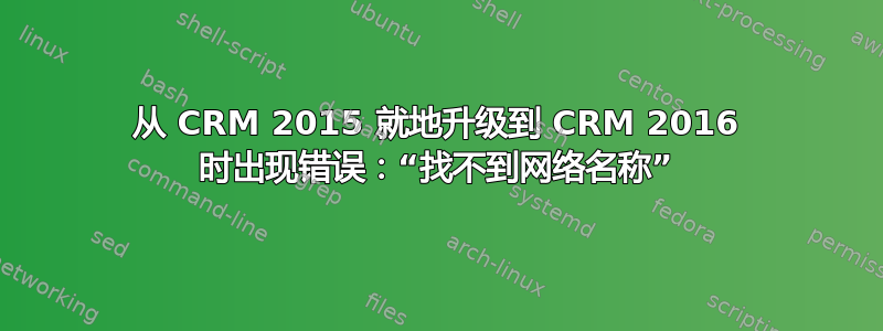 从 CRM 2015 就地升级到 CRM 2016 时出现错误：“找不到网络名称”