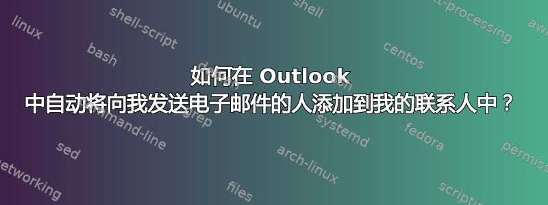 如何在 Outlook 中自动将向我发送电子邮件的人添加到我的联系人中？