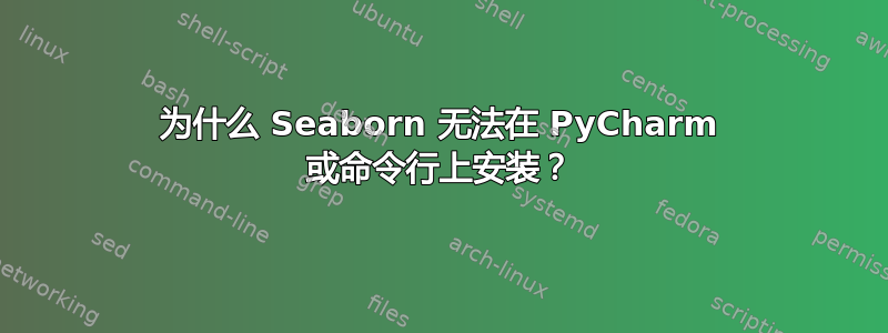 为什么 Seaborn 无法在 PyCharm 或命令行上安装？