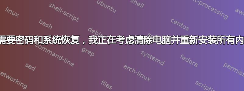 不需要密码和系统恢复，我正在考虑清除电脑并重新安装所有内容