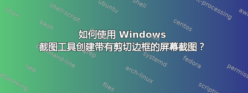 如何使用 Windows 截图工具创建带有剪切边框的屏幕截图？