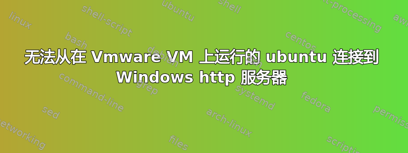 无法从在 Vmware VM 上运行的 ubuntu 连接到 Windows http 服务器