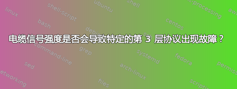 电缆信号强度是否会导致特定的第 3 层协议出现故障？