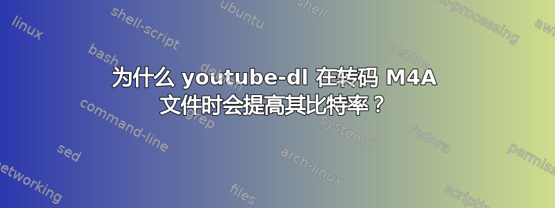 为什么 youtube-dl 在转码 M4A 文件时会提高其比特率？