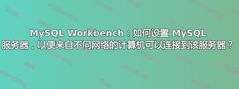 MySQL Workbench：如何设置 MySQL 服务器，以便来自不同网络的计算机可以连接到该服务器？