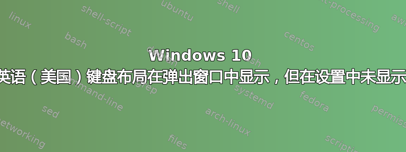 Windows 10 英语（美国）键盘布局在弹出窗口中显示，但在设置中未显示