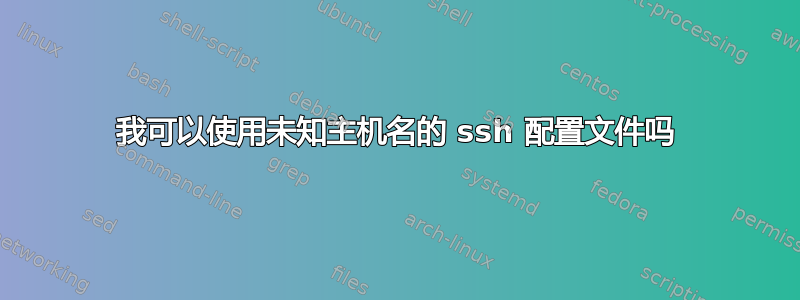 我可以使用未知主机名的 ssh 配置文件吗