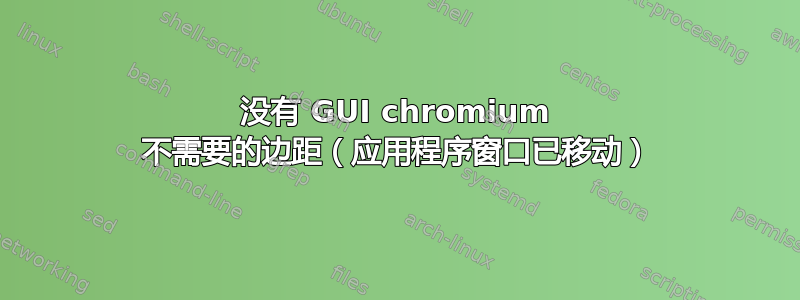 没有 GUI chromium 不需要的边距（应用程序窗口已移动）