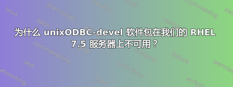 为什么 unixODBC-devel 软件包在我们的 RHEL 7.5 服务器上不可用？