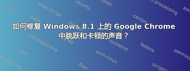 如何修复 Windows 8.1 上的 Google Chrome 中跳跃和卡顿的声音？