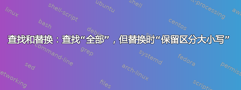 查找和替换：查找“全部”，但替换时“保留区分大小写”