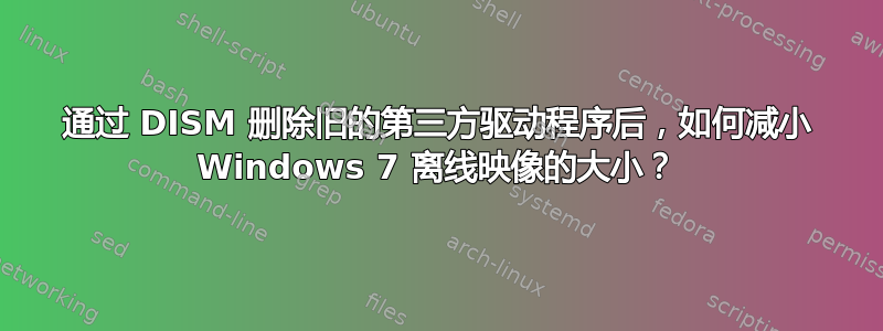 通过 DISM 删除旧的第三方驱动程序后，如何减小 Windows 7 离线映像的大小？