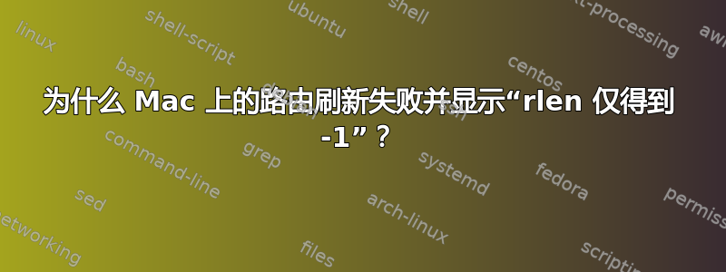 为什么 Mac 上的路由刷新失败并显示“rlen 仅得到 -1”？