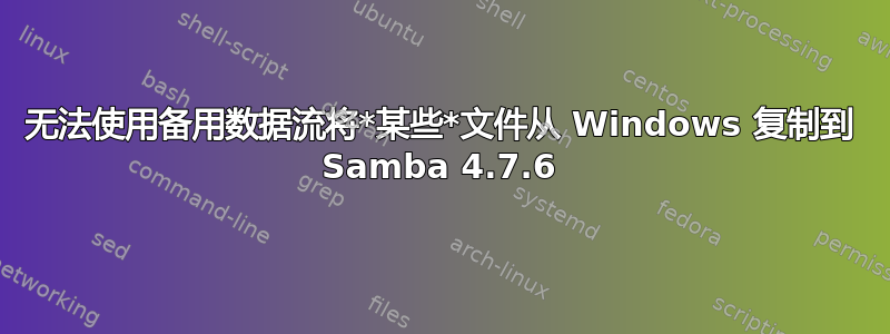 无法使用备用数据流将*某些*文件从 Windows 复制到 Samba 4.7.6