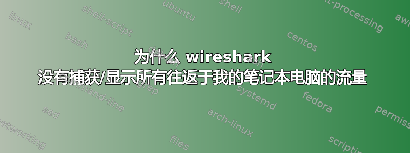 为什么 wireshark 没有捕获/显示所有往返于我的笔记本电脑的流量