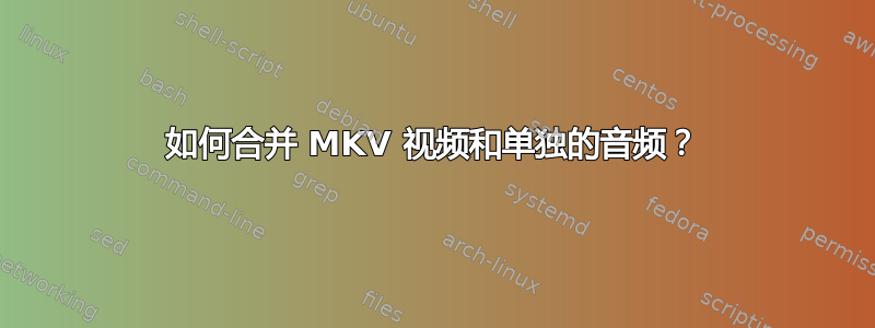 如何合并 MKV 视频和单独的音频？